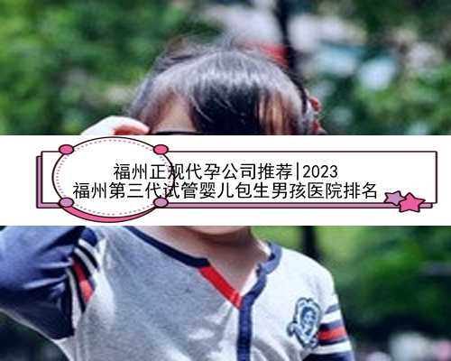 福州正规代孕公司推荐|2023
福州第三代试管婴儿包生男孩医院排名